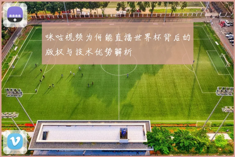 咪咕视频为何能直播世界杯背后的版权与技术优势解析