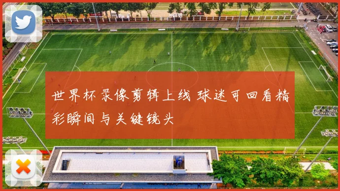 世界杯录像剪辑上线 球迷可回看精彩瞬间与关键镜头