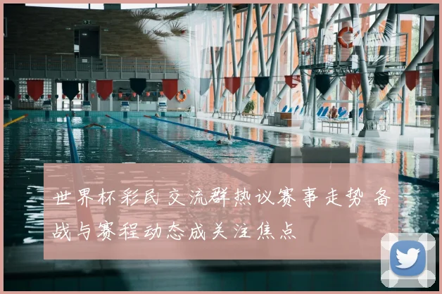 世界杯彩民交流群热议赛事走势 备战与赛程动态成关注焦点