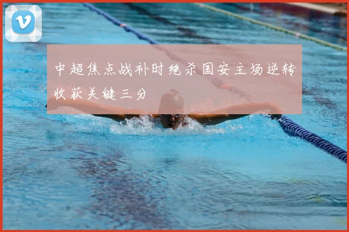中超焦点战补时绝杀国安主场逆转收获关键三分