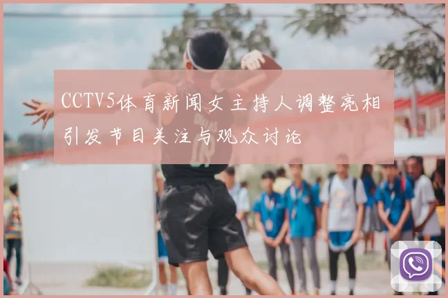 CCTV5体育新闻女主持人调整亮相 引发节目关注与观众讨论