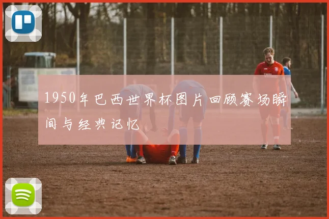 1950年巴西世界杯图片回顾赛场瞬间与经典记忆