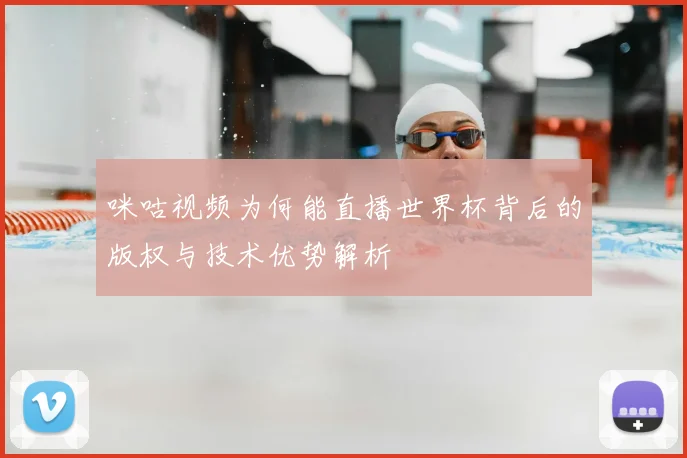 咪咕视频为何能直播世界杯背后的版权与技术优势解析
