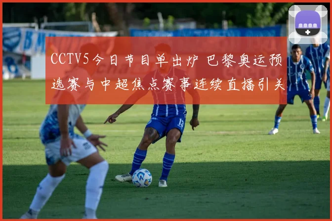 CCTV5今日节目单出炉 巴黎奥运预选赛与中超焦点赛事连续直播引关注