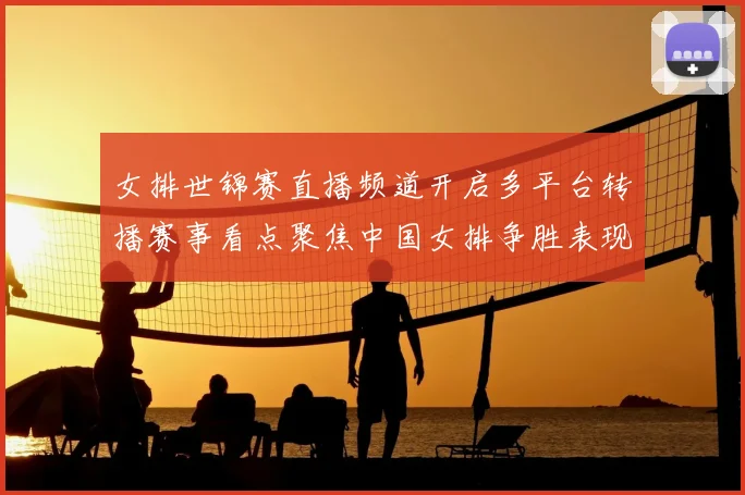 女排世锦赛直播频道开启多平台转播赛事看点聚焦中国女排争胜表现