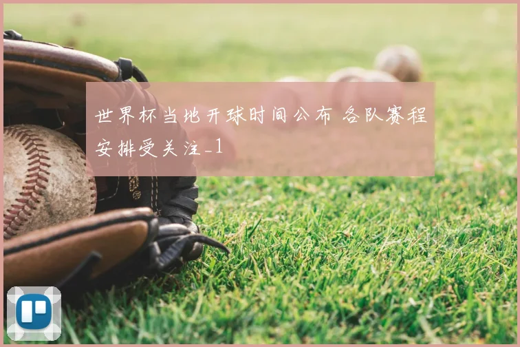 世界杯当地开球时间公布 各队赛程安排受关注_1
