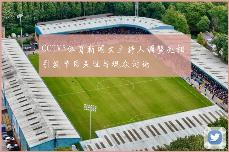 CCTV5体育新闻女主持人调整亮相 引发节目关注与观众讨论