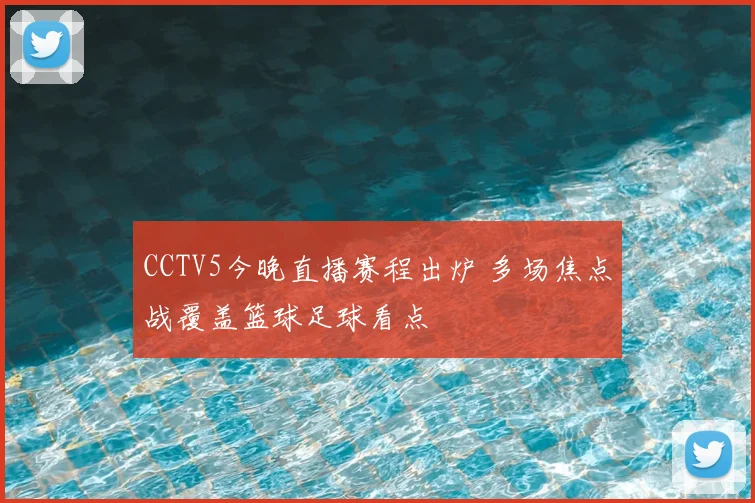 CCTV5今晚直播赛程出炉 多场焦点战覆盖篮球足球看点