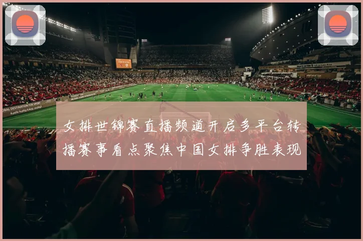 女排世锦赛直播频道开启多平台转播赛事看点聚焦中国女排争胜表现