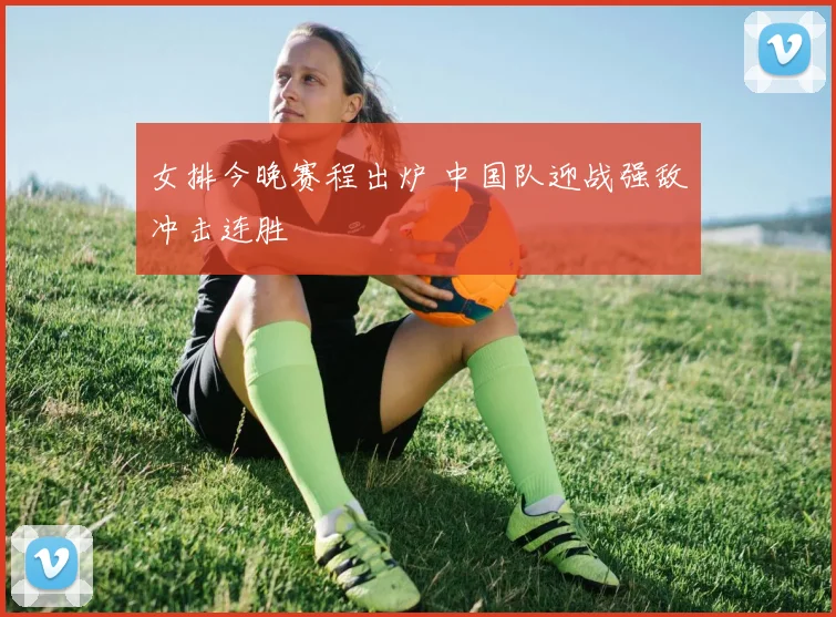 女排今晚赛程出炉 中国队迎战强敌冲击连胜