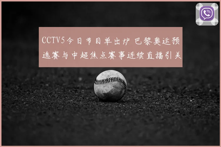 CCTV5今日节目单出炉 巴黎奥运预选赛与中超焦点赛事连续直播引关注